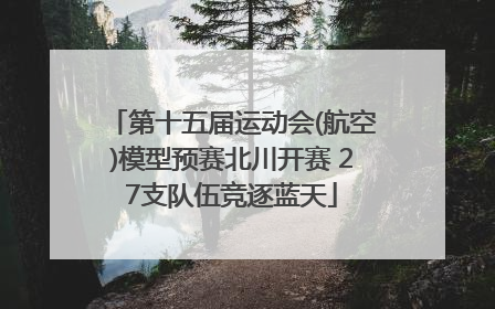 第十五届运动会(航空)模型预赛北川开赛 27支队伍竞逐蓝天