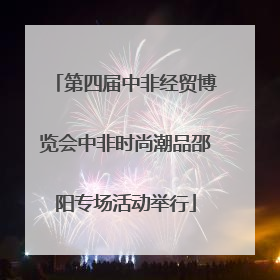 第四届中非经贸博览会中非时尚潮品邵阳专场活动举行
