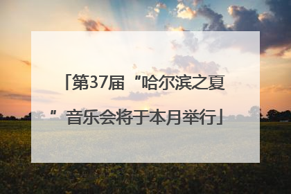 第37届“哈尔滨之夏”音乐会将于本月举行