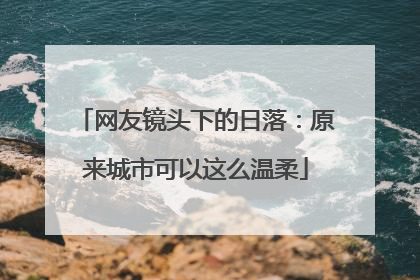 网友镜头下的日落：原来城市可以这么温柔