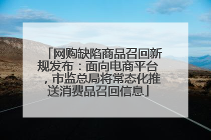 网购缺陷商品召回新规发布：面向电商平台，市监总局将常态化推送消费品召回信息