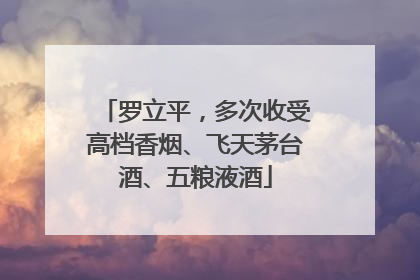 罗立平，多次收受高档香烟、飞天茅台酒、五粮液酒