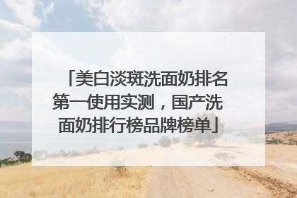 美白淡斑洗面奶排名第一使用实测，国产洗面奶排行榜品牌榜单