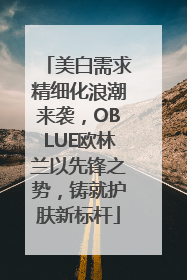 美白需求精细化浪潮来袭，OBLUE欧林兰以先锋之势，铸就护肤新标杆