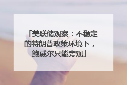美联储观察：不稳定的特朗普政策环境下，鲍威尔只能旁观