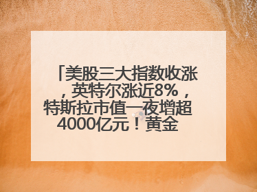 美股三大指数收涨，英特尔涨近8%，特斯拉市值一夜增超4000亿元！黄金、原油下跌