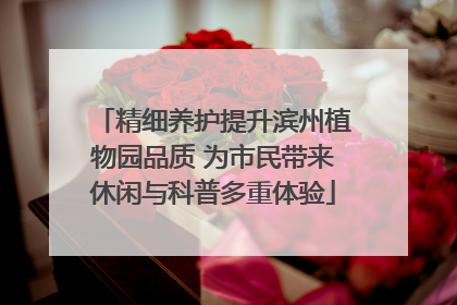 精细养护提升滨州植物园品质 为市民带来休闲与科普多重体验