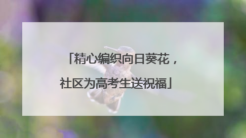 精心编织向日葵花，社区为高考生送祝福