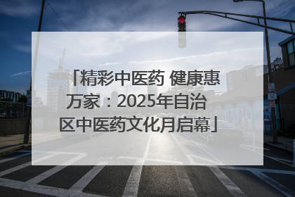 精彩中医药 健康惠万家：2025年自治区中医药文化月启幕