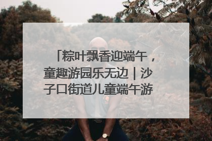 粽叶飘香迎端午，童趣游园乐无边｜沙子口街道儿童端午游园活动圆满落幕