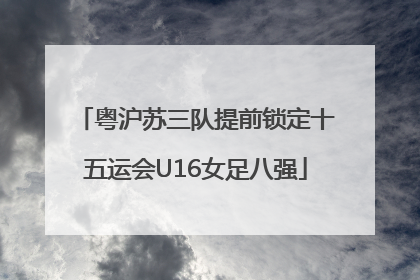 粤沪苏三队提前锁定十五运会U16女足八强