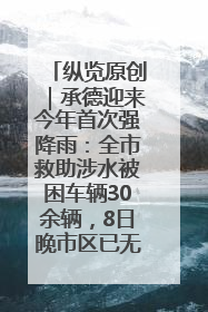 纵览原创｜承德迎来今年首次强降雨：全市救助涉水被困车辆30余辆，8日晚市区已无积水路段，交通恢复畅通