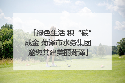 绿色生活 积“碳”成金 菏泽市水务集团邀您共建美丽菏泽