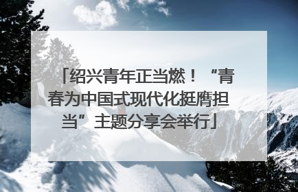绍兴青年正当燃！“青春为中国式现代化挺膺担当”主题分享会举行