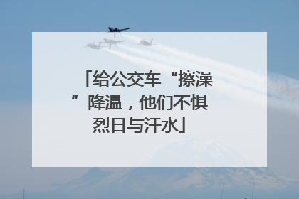 给公交车“擦澡”降温，他们不惧烈日与汗水