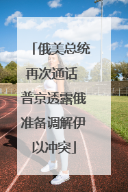 俄美总统再次通话 普京透露俄准备调解伊以冲突