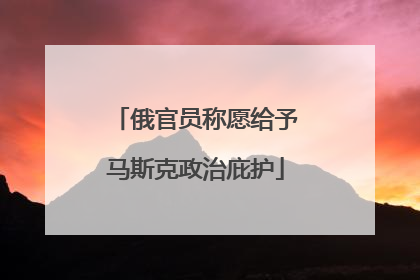 俄官员称愿给予马斯克政治庇护