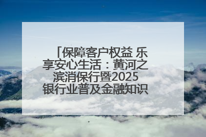 保障客户权益 乐享安心生活：黄河之滨消保行暨2025银行业普及金融知识万里行活动举办