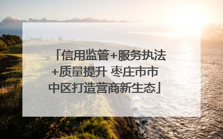 信用监管+服务执法+质量提升 枣庄市市中区打造营商新生态