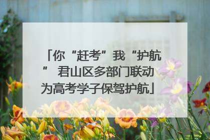 你“赶考”我“护航” 君山区多部门联动为高考学子保驾护航