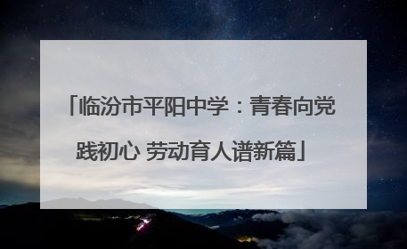临汾市平阳中学：青春向党践初心 劳动育人谱新篇