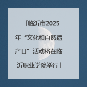 临沂市2025年“文化和自然遗产日”活动将在临沂职业学院举行