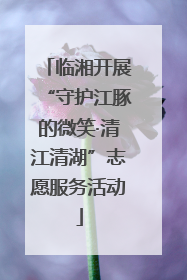 临湘开展“守护江豚的微笑·清江清湖”志愿服务活动