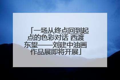 一场从终点回到起点的色彩对话 西渡东望——刘建中油画作品展即将开展