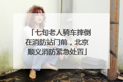 七旬老人骑车摔倒在消防站门前，北京顺义消防紧急处置