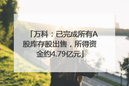 万科：已完成所有A股库存股出售，所得资金约4.79亿元