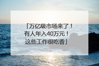 万亿级市场来了！有人年入40万元！这些工作很吃香