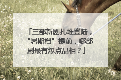 三部新剧扎堆登陆，“暑期档”提前，哪部剧最有爆点品相？