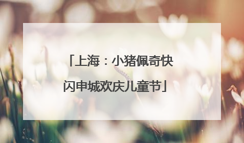 上海：小猪佩奇快闪申城欢庆儿童节
