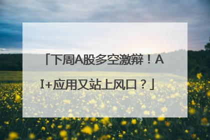 下周A股多空激辩！AI+应用又站上风口？