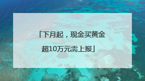 下月起，现金买黄金超10万元需上报