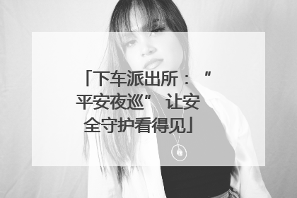 下车派出所：“平安夜巡” 让安全守护看得见