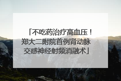 不吃药治疗高血压！郑大二附院首例肾动脉交感神经射频消融术