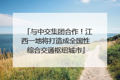 与中交集团合作！江西一地将打造成全国性综合交通枢纽城市