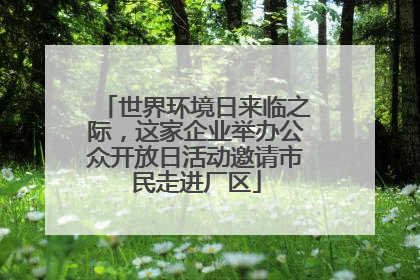 世界环境日来临之际，这家企业举办公众开放日活动邀请市民走进厂区