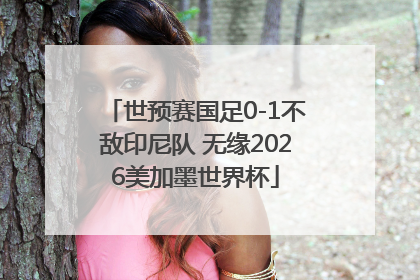 世预赛国足0-1不敌印尼队 无缘2026美加墨世界杯