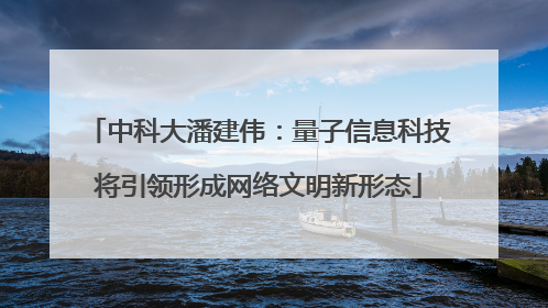 中科大潘建伟：量子信息科技将引领形成网络文明新形态