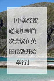 中美经贸磋商机制首次会议在英国伦敦开始举行