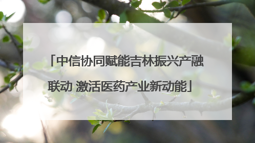 中信协同赋能吉林振兴产融联动 激活医药产业新动能
