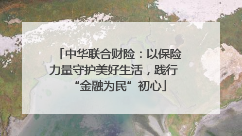 中华联合财险：以保险力量守护美好生活，践行“金融为民”初心