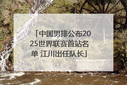 中国男排公布2025世界联赛首站名单 江川出任队长