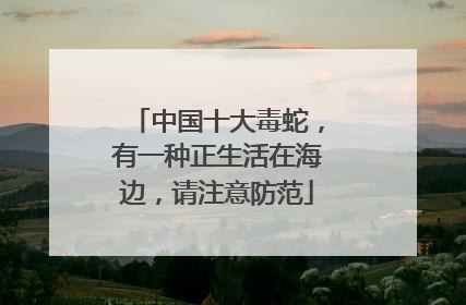 中国十大毒蛇，有一种正生活在海边，请注意防范