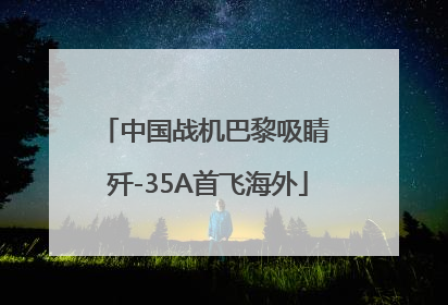 中国战机巴黎吸睛 歼-35A首飞海外