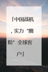 中国战机，实力“圈粉”全球客户