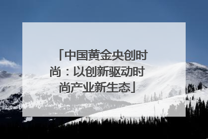 中国黄金央创时尚：以创新驱动时尚产业新生态