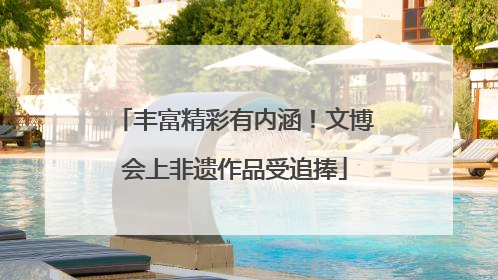 丰富精彩有内涵！文博会上非遗作品受追捧